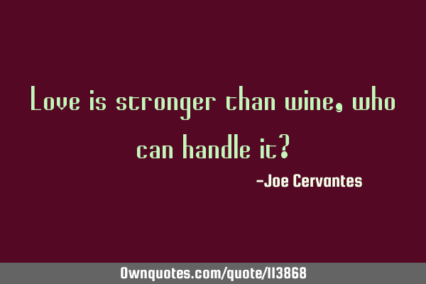 Love is stronger than wine, who can handle it?