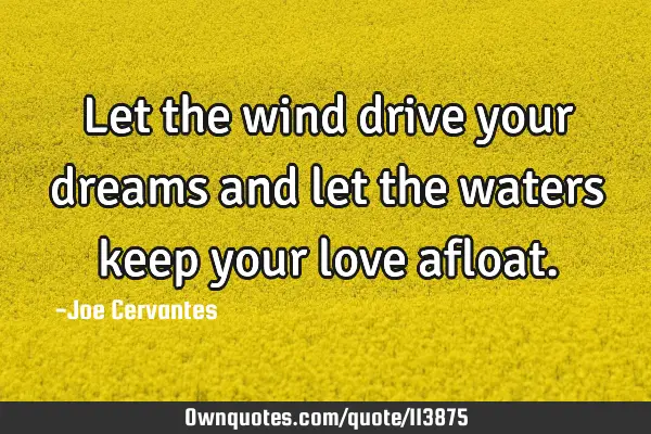 Let the wind drive your dreams and let the waters keep your love
