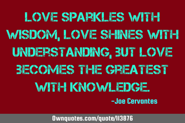 Love sparkles with wisdom, love shines with understanding , but love becomes the greatest with