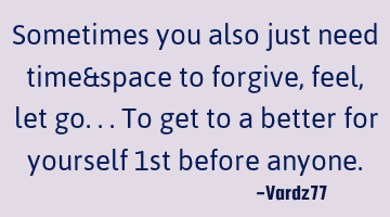 Sometimes you also just need time&space to forgive,feel,let go...to get to a better for yourself 1