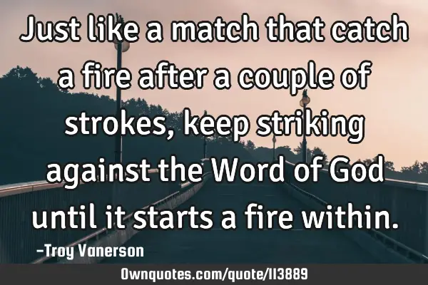 Just like a match that catch a fire after a couple of strokes, keep striking against the Word of G