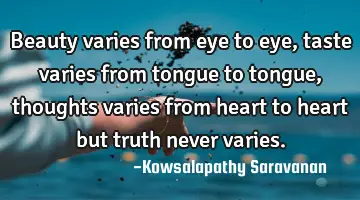 Beauty varies from eye to eye , taste varies from tongue to tongue, thoughts varies from heart to