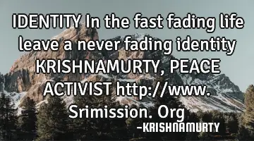 IDENTITY In the fast fading life leave a never fading identity KRISHNAMURTY, PEACE ACTIVIST http://