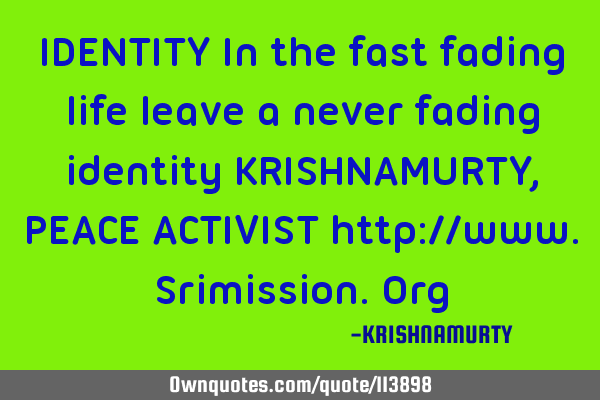 IDENTITY In the fast fading life leave a never fading identity KRISHNAMURTY, PEACE ACTIVIST http://