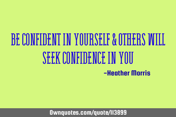 Be confident in yourself & others will seek confidence in
