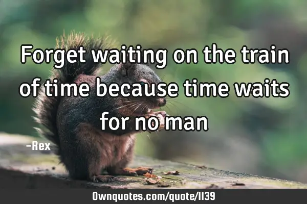 Forget waiting on the train of time because time waits for no