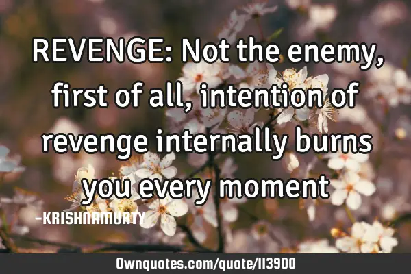 REVENGE: Not the enemy, first of all, intention of revenge internally burns you every