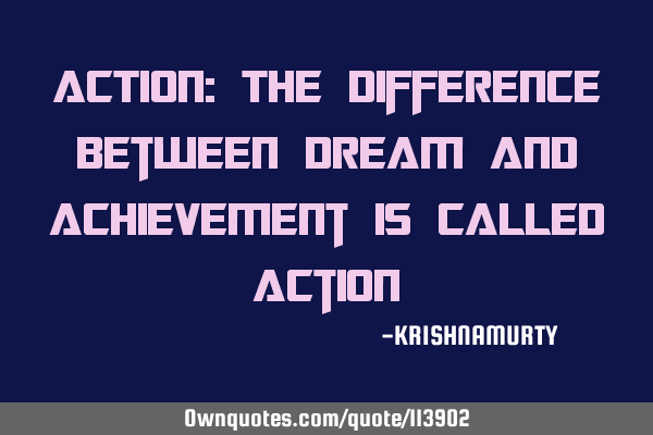 ACTION: The difference between dream and achievement is called