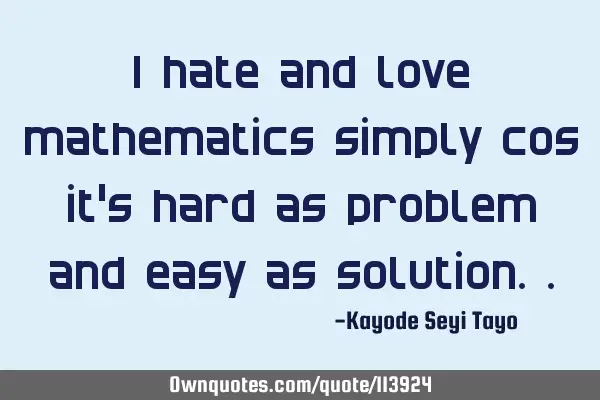 I hate and love mathematics simply cos it