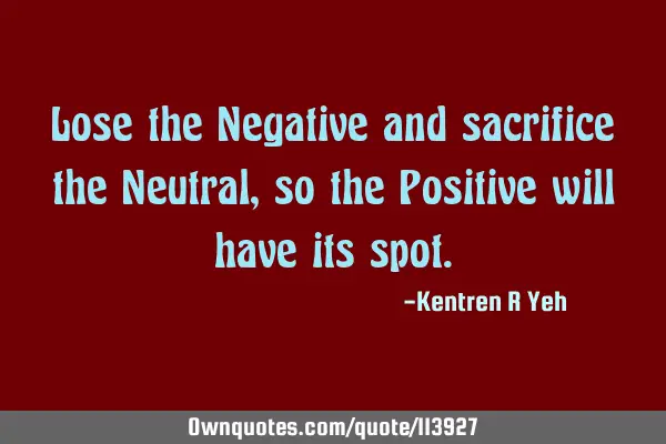 Lose the Negative and sacrifice the Neutral, so the Positive will have its