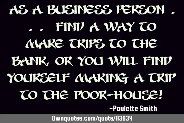 As a business person ... find a way to make trips to the bank, or you will find yourself making a