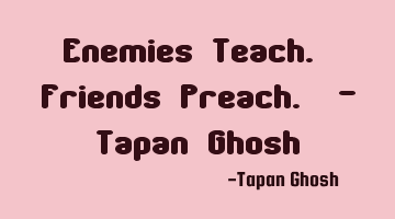 Enemies Teach. Friends Preach. - Tapan Ghosh