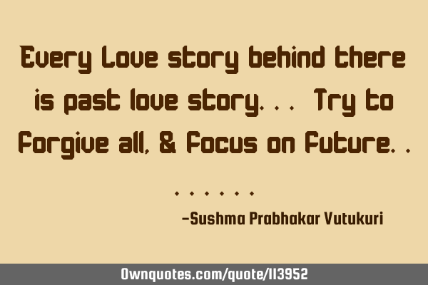 Every Love story behind there is past love story... Try to forgive all, & focus on