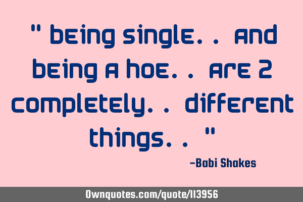 " Being single.. and being a hoe.. are 2 completely.. different things.. "