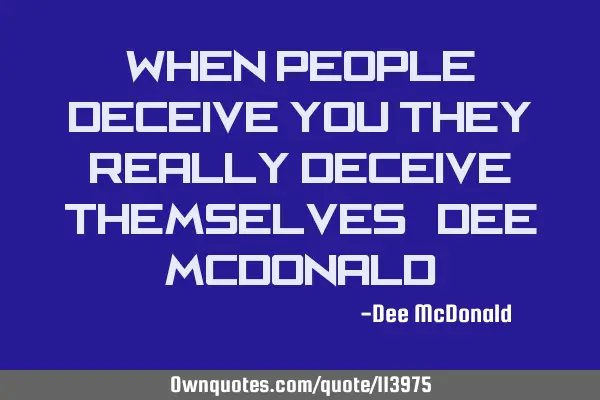 When people deceive you they really deceive themselves. Dee McD