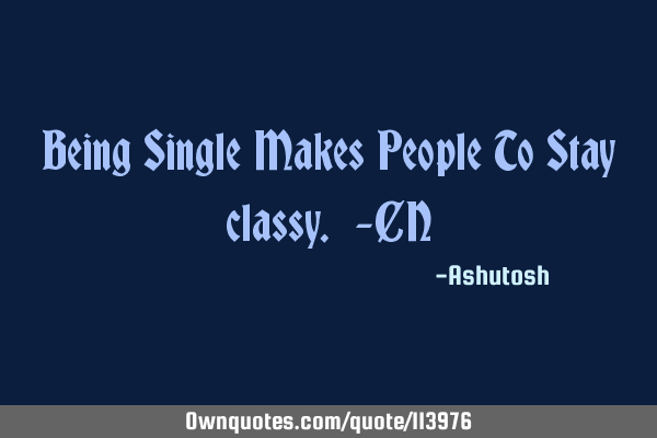 Being Single Makes People To Stay classy. -CN