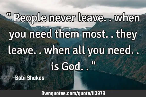 " People never leave.. when you need them most.. they leave.. when all you need.. is God.. "