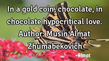 In a gold coin, chocolate, in chocolate hypocritical love. Author: Musin Almat Zhumabekovich
