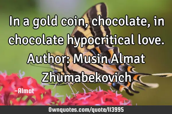In a gold coin, chocolate, in chocolate hypocritical love. Author: Musin Almat Z