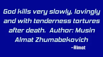 God kills very slowly, lovingly and with tenderness tortures after death. Author: Musin Almat Z