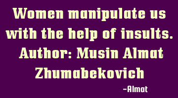 Women manipulate us with the help of insults. Author: Musin Almat Zhumabekovich