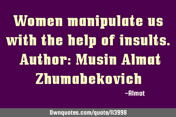 Women manipulate us with the help of insults. Author: Musin Almat Z
