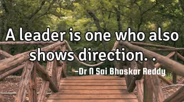 A leader is one who also shows direction..