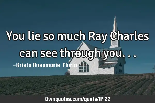 You lie so much Ray Charles can see through