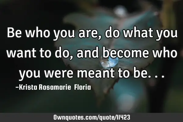 Be who you are, do what you want to do, and become who you were meant to