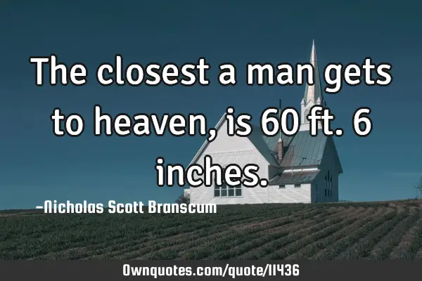The closest a man gets to heaven, is 60 ft. 6