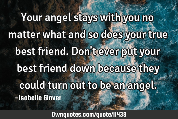 Your angel stays with you no matter what and so does your true best friend. Don