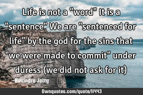 Life is not a "word" It is a "sentence" We are "sentenced for life" by the god for the sins that "