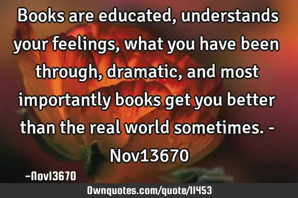 Books are educated, understands your feelings, what you have been through, dramatic, and most