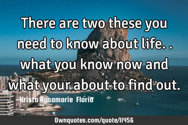 There are two these you need to know about life.. what you know now and what your about to find
