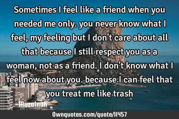 Sometimes I feel like a friend when you needed me only. you never know what I feel, my feeling but I