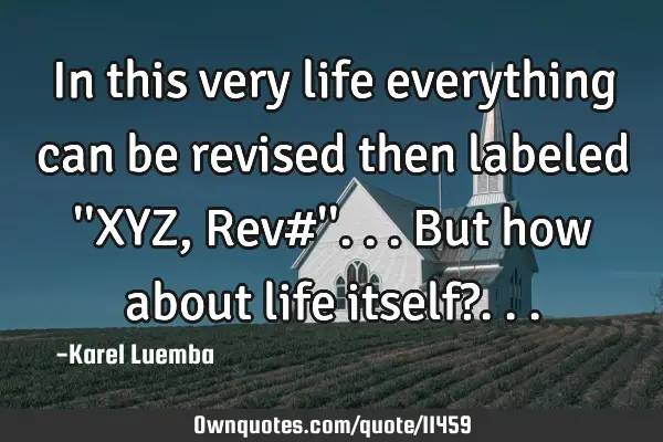In this very life everything can be revised then labeled 