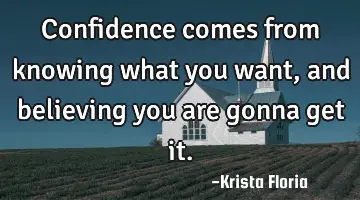 Confidence comes from knowing what you want, and believing you are gonna get