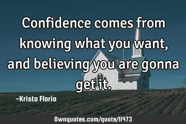 Confidence comes from knowing what you want, and believing you are gonna get
