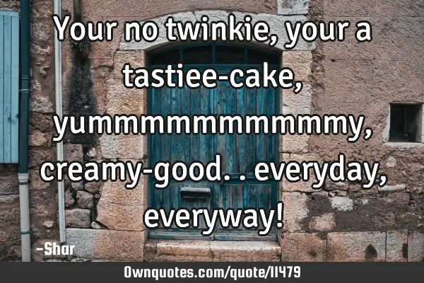 Your no twinkie, your a tastiee-cake, yummmmmmmmmmy, creamy-good.. everyday, everyway!