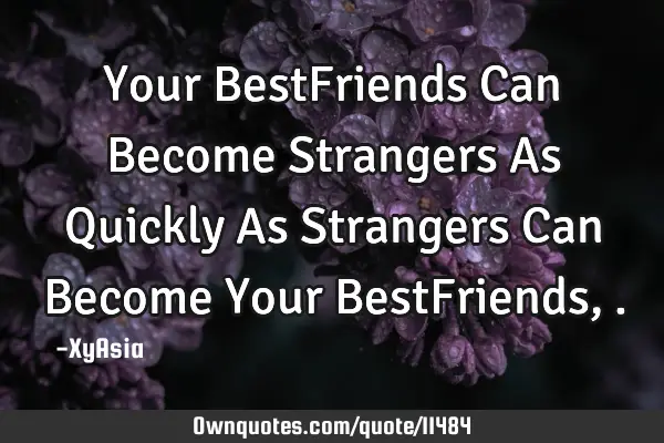 Your BestFriends Can Become Strangers As Quickly As Strangers Can Become Your BestFriends ,