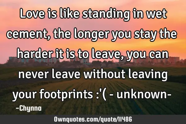 Love is like standing in wet cement, the longer you stay the harder it is to leave, you can never