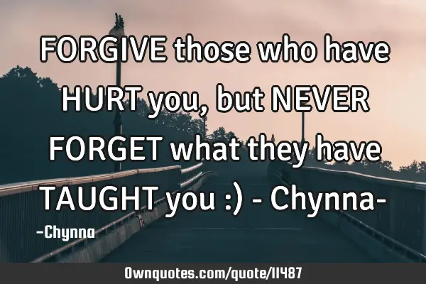 FORGIVE those who have HURT you, but NEVER FORGET what they have TAUGHT you :) - Chynna-