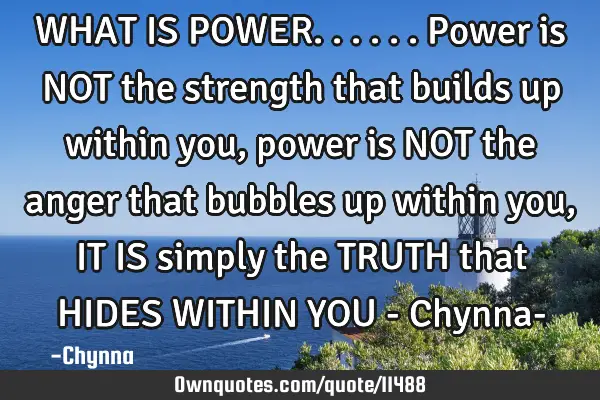 WHAT IS POWER...... Power is NOT the strength that builds up within you,power is NOT the anger that