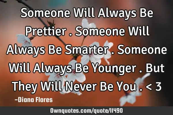 Someone Will Always Be Prettier . Someone Will Always Be Smarter . Someone Will Always Be Younger .