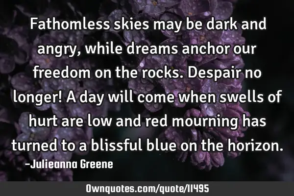 Fathomless skies may be dark and angry, while dreams anchor our freedom on the rocks. Despair no