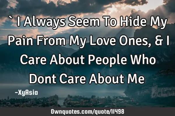 ` I Always Seem To Hide My Pain From My Love Ones, & I Care About People Who Dont Care About Me ♡