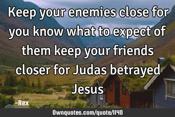 Keep your enemies close for you know what to expect of them keep your friends closer for Judas