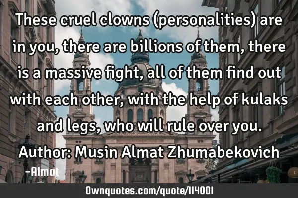These cruel clowns (personalities) are in you, there are billions of them, there is a massive fight,