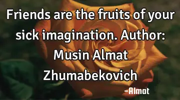 Friends are the fruits of your sick imagination. Author: Musin Almat Zhumabekovich