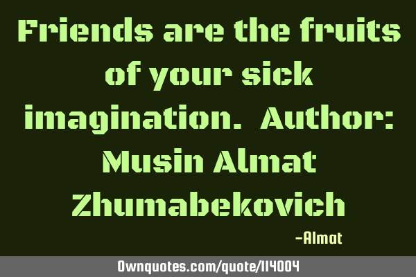Friends are the fruits of your sick imagination. Author: Musin Almat Z